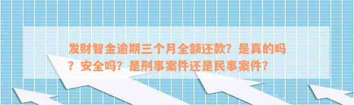 发财智金逾期三个月全额还款？是真的吗？安全吗？是刑事案件还是民事案件？