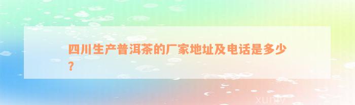 四川生产普洱茶的厂家地址及电话是多少？