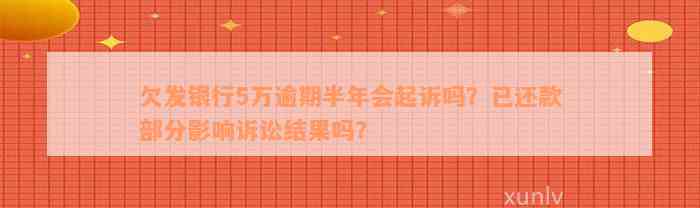 欠发银行5万逾期半年会起诉吗？已还款部分影响诉讼结果吗？