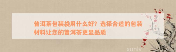 普洱茶包装袋用什么好？选择合适的包装材料让您的普洱茶更显品质