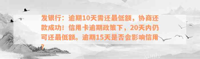 发银行：逾期10天需还最低额，协商还款成功！信用卡逾期政策下，20天内仍可还最低额。逾期15天是否会影响信用？