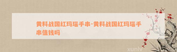 黄料战国红玛瑙手串-黄料战国红玛瑙手串值钱吗