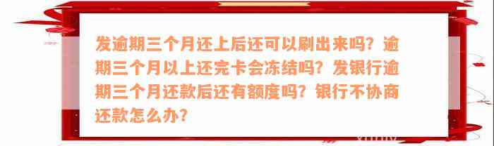 发逾期三个月还上后还可以刷出来吗？逾期三个月以上还完卡会冻结吗？发银行逾期三个月还款后还有额度吗？银行不协商还款怎么办？