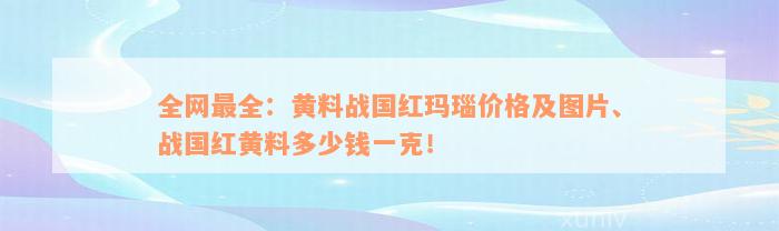 全网最全：黄料战国红玛瑙价格及图片、战国红黄料多少钱一克！