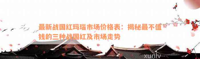 最新战国红玛瑙市场价格表：揭秘最不值钱的三种战国红及市场走势