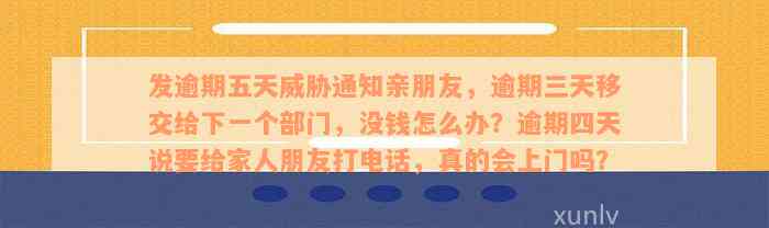 发逾期五天威胁通知亲朋友，逾期三天移交给下一个部门，没钱怎么办？逾期四天说要给家人朋友打电话，真的会上门吗？