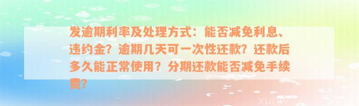 发逾期利率及处理方式：能否减免利息、违约金？逾期几天可一次性还款？还款后多久能正常使用？分期还款能否减免手续费？