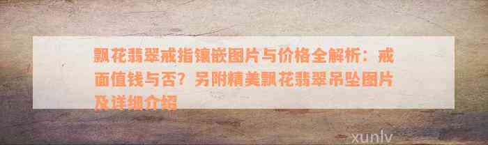 飘花翡翠戒指镶嵌图片与价格全解析：戒面值钱与否？另附精美飘花翡翠吊坠图片及详细介绍