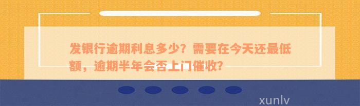 发银行逾期利息多少？需要在今天还最低额，逾期半年会否上门催收？