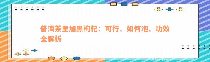 普洱茶里加黑枸杞：可行、如何泡、功效全解析