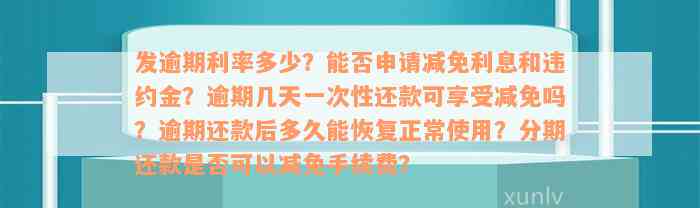 发逾期利率多少？能否申请减免利息和违约金？逾期几天一次性还款可享受减免吗？逾期还款后多久能恢复正常使用？分期还款是否可以减免手续费？