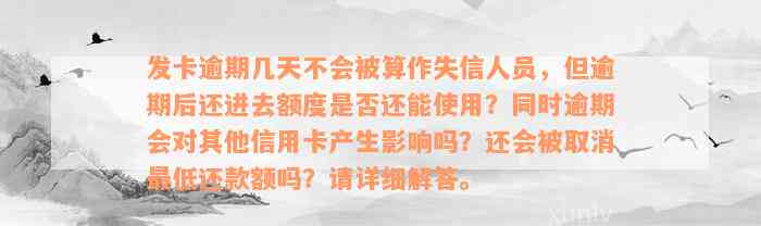 发卡逾期几天不会被算作失信人员，但逾期后还进去额度是否还能使用？同时逾期会对其他信用卡产生影响吗？还会被取消最低还款额吗？请详细解答。