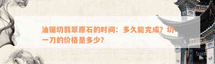 油锯切翡翠原石的时间：多久能完成？切一刀的价格是多少？