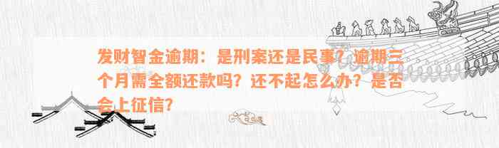 发财智金逾期：是刑案还是民事？逾期三个月需全额还款吗？还不起怎么办？是否会上征信？