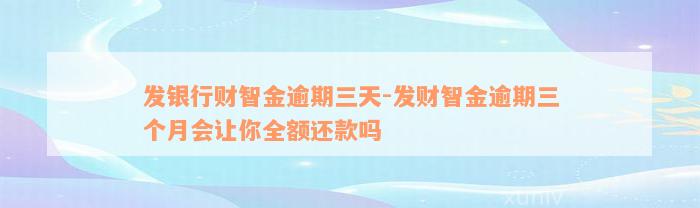 发银行财智金逾期三天-发财智金逾期三个月会让你全额还款吗