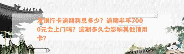 发银行卡逾期利息多少？逾期半年7000元会上门吗？逾期多久会影响其他信用卡？