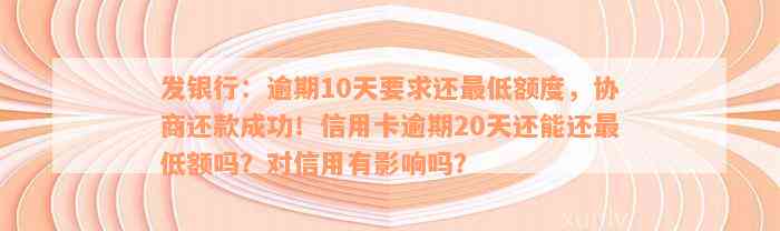 发银行：逾期10天要求还最低额度，协商还款成功！信用卡逾期20天还能还最低额吗？对信用有影响吗？