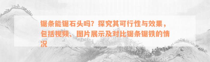 锯条能锯石头吗？探究其可行性与效果，包括视频、图片展示及对比锯条锯铁的情况