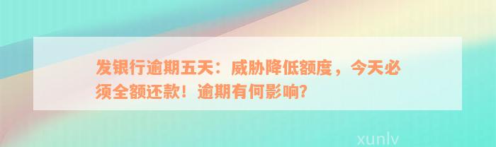 发银行逾期五天：威胁降低额度，今天必须全额还款！逾期有何影响？