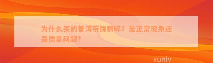 为什么买的普洱茶饼很碎？是正常现象还是质量问题？