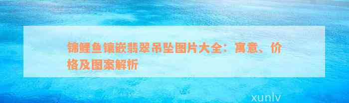 锦鲤鱼镶嵌翡翠吊坠图片大全：寓意、价格及图案解析