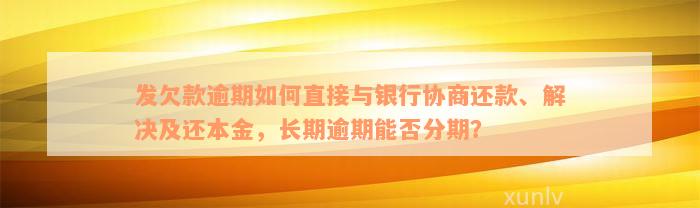 发欠款逾期如何直接与银行协商还款、解决及还本金，长期逾期能否分期？