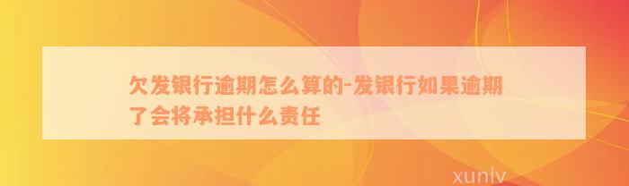 欠发银行逾期怎么算的-发银行如果逾期了会将承担什么责任