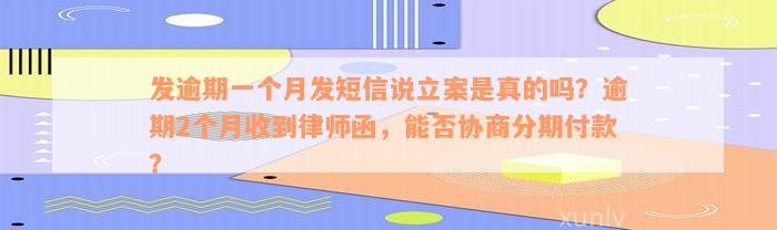 发逾期一个月发短信说立案是真的吗？逾期2个月收到律师函，能否协商分期付款？