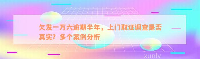 欠发一万六逾期半年，上门取证调查是否真实？多个案例分析