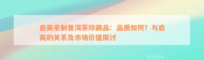 启英亲制普洱茶珍藏品：品质如何？与启英的关系及市场价值探讨