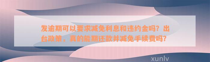 发逾期可以要求减免利息和违约金吗？出台政策，真的能期还款并减免手续费吗？