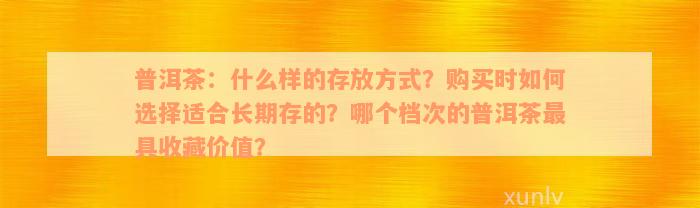 普洱茶：什么样的存放方式？购买时如何选择适合长期存的？哪个档次的普洱茶最具收藏价值？