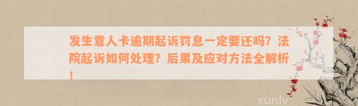 发生意人卡逾期起诉罚息一定要还吗？法院起诉如何处理？后果及应对方法全解析！