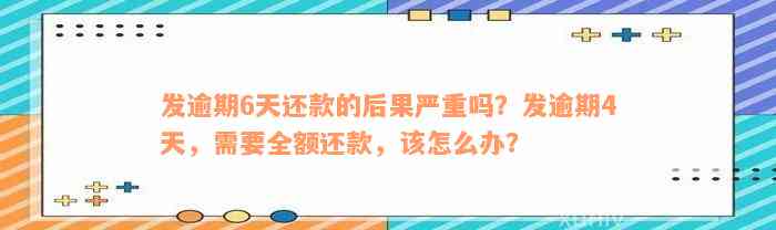 发逾期6天还款的后果严重吗？发逾期4天，需要全额还款，该怎么办？