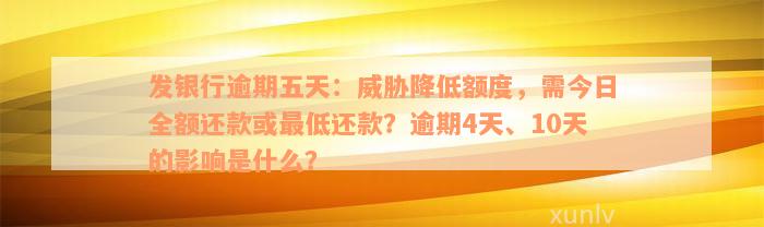 发银行逾期五天：威胁降低额度，需今日全额还款或最低还款？逾期4天、10天的影响是什么？