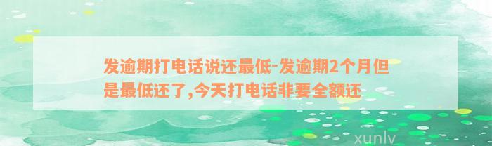 发逾期打电话说还最低-发逾期2个月但是最低还了,今天打电话非要全额还