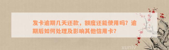 发卡逾期几天还款，额度还能使用吗？逾期后如何处理及影响其他信用卡？