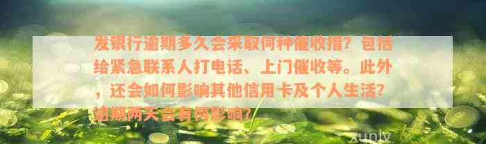 发银行逾期多久会采取何种催收措？包括给紧急联系人打电话、上门催收等。此外，还会如何影响其他信用卡及个人生活？逾期两天会有何影响？