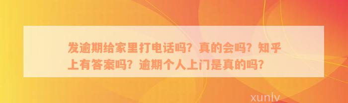 发逾期给家里打电话吗？真的会吗？知乎上有答案吗？逾期个人上门是真的吗？