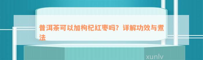 普洱茶可以加枸杞红枣吗？详解功效与煮法