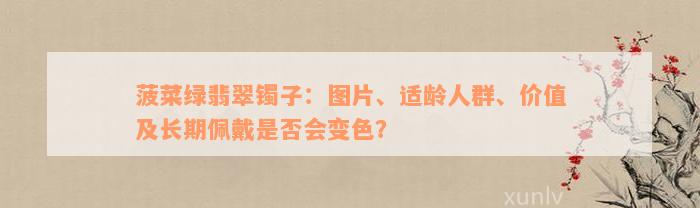 菠菜绿翡翠镯子：图片、适龄人群、价值及长期佩戴是否会变色？