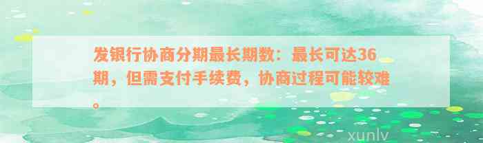 发银行协商分期最长期数：最长可达36期，但需支付手续费，协商过程可能较难。