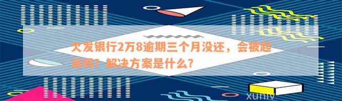 欠发银行2万8逾期三个月没还，会被起诉吗？解决方案是什么？