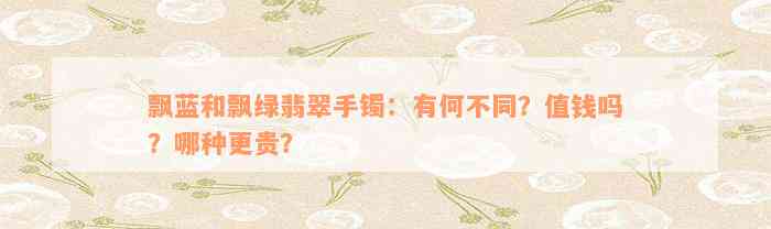 飘蓝和飘绿翡翠手镯：有何不同？值钱吗？哪种更贵？