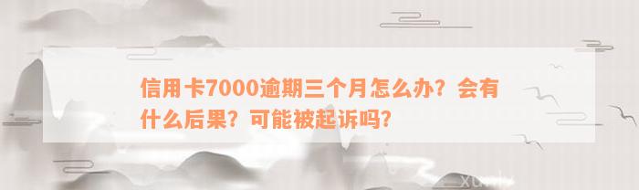 信用卡7000逾期三个月怎么办？会有什么后果？可能被起诉吗？