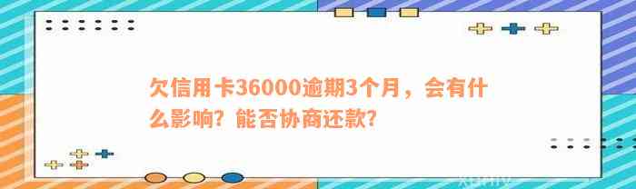 欠信用卡36000逾期3个月，会有什么影响？能否协商还款？