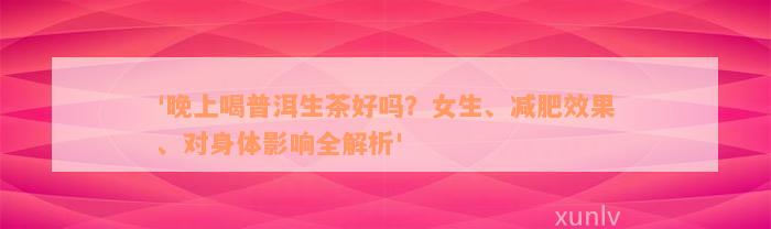 '晚上喝普洱生茶好吗？女生、减肥效果、对身体影响全解析'