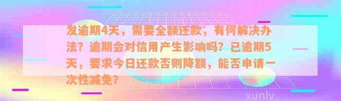 发逾期4天，需要全额还款，有何解决办法？逾期会对信用产生影响吗？已逾期5天，要求今日还款否则降额，能否申请一次性减免？