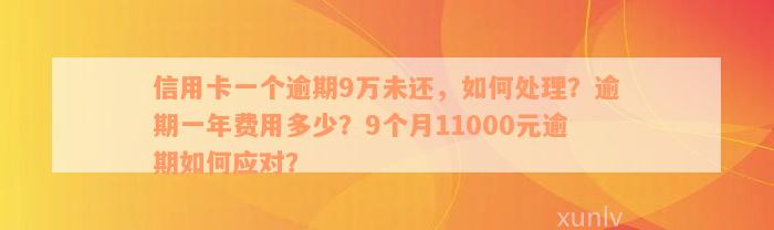 信用卡一个逾期9万未还，如何处理？逾期一年费用多少？9个月11000元逾期如何应对？