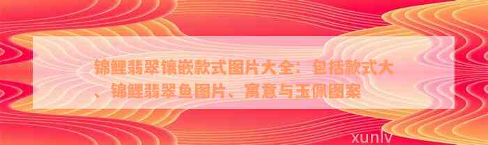 锦鲤翡翠镶嵌款式图片大全：包括款式大、锦鲤翡翠鱼图片、寓意与玉佩图案